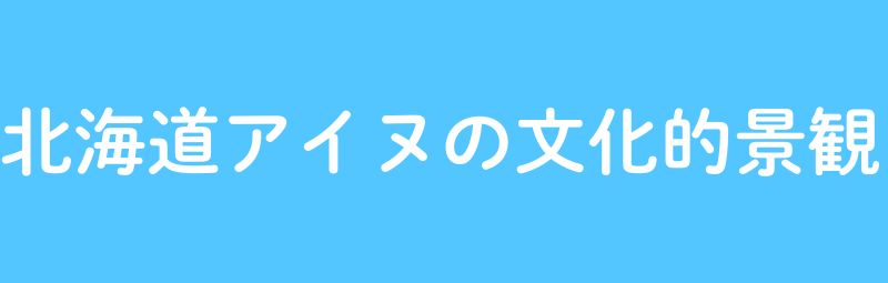 北海道アイヌの文化的景観